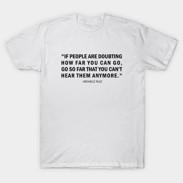 If people are doubting how far you can go, go so far that you can't hear them anymore. - Michele Ruiz Quote T-Shirt by Everyday Inspiration